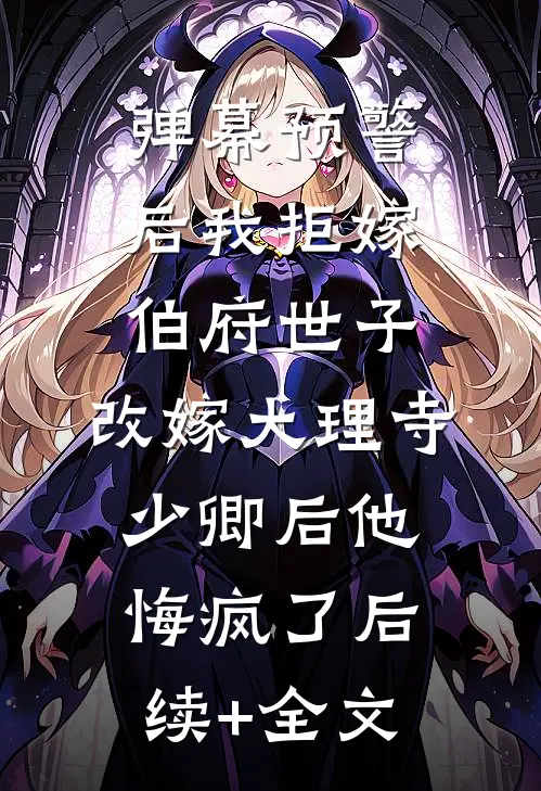 弹幕预警后我拒嫁伯府世子，改嫁大理寺少卿后他悔疯了后续+全文