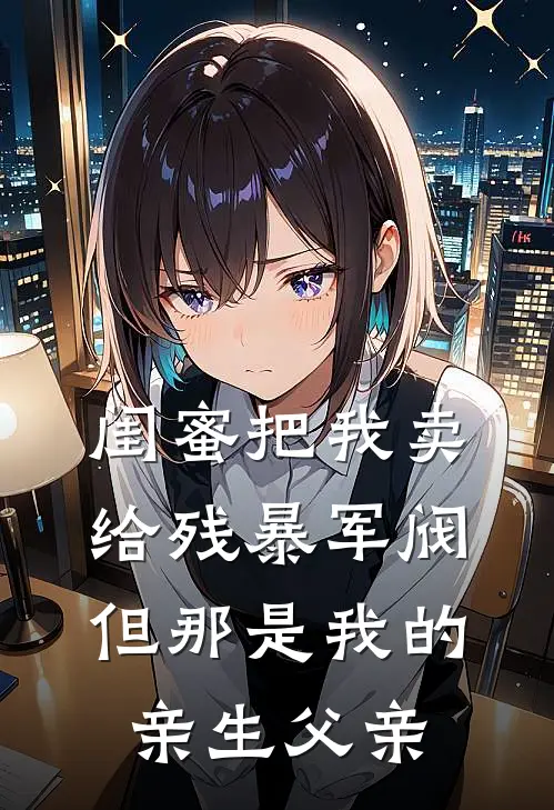 闺蜜把我卖给残暴军阀,但那是我的亲生父亲的女儿