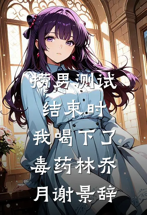 捞男测试结束时，我喝下了毒药林乔月谢景辞