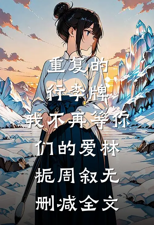 重复的行李牌，我不再等你们的爱林栀周叙无删减全文