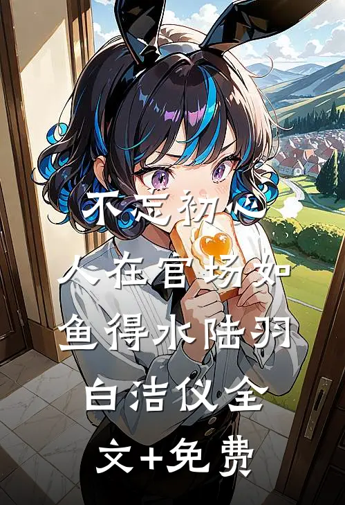 不忘初心，人在官场如鱼得水陆羽白洁仪全文+免费