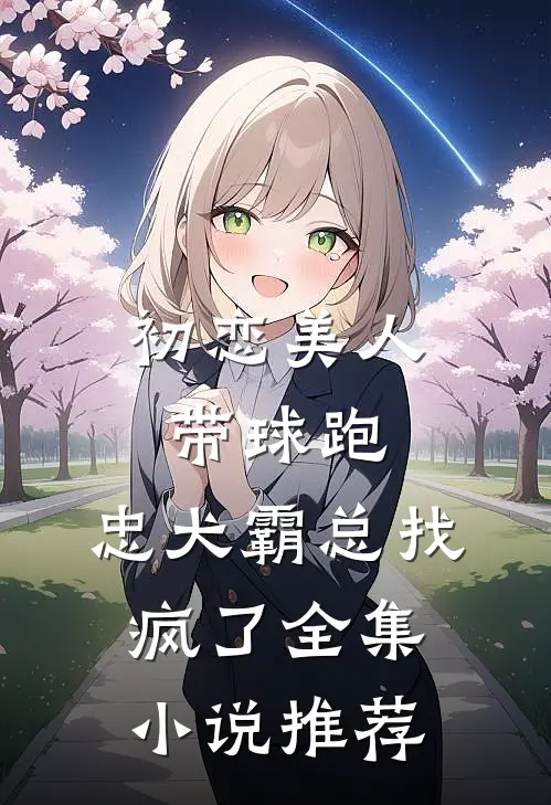 初恋美人带球跑,忠犬霸总找疯了全集推荐免费阅读
