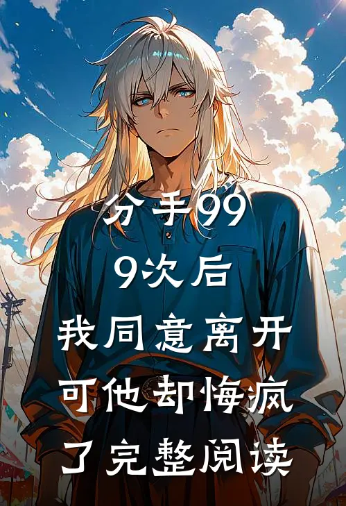 分手999次后,我同意离开,可他却悔疯了完整阅读