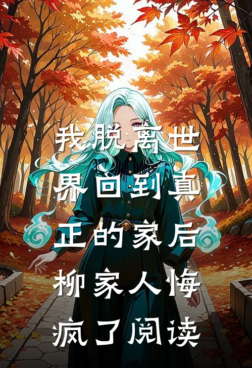 我脱离世界回到真正的家后,柳家人悔疯了阅读全文