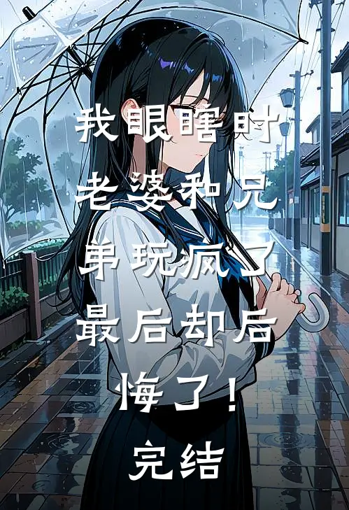 我眼瞎时老婆和兄弟玩疯了,最后却后悔了!完结