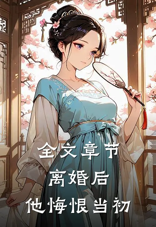 全文章节离婚后,他悔恨当初