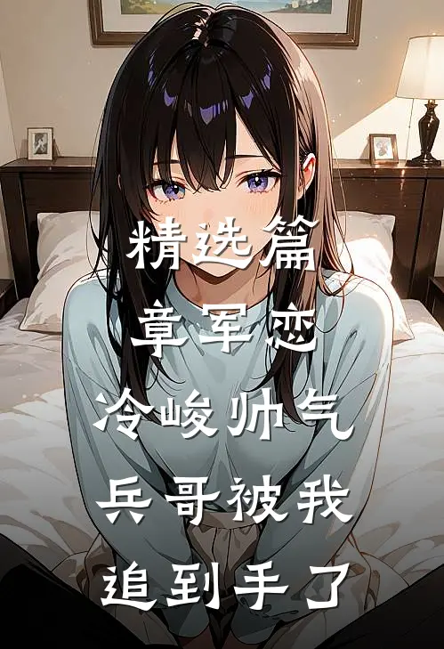 精选篇章军恋,冷峻帅气兵哥被我追到手了免费阅读