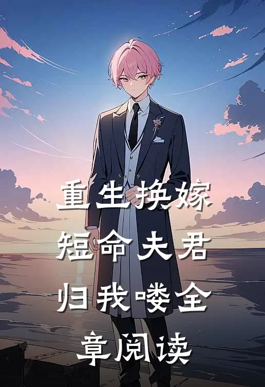 重生换嫁短命夫君归我喽全章阅读免费