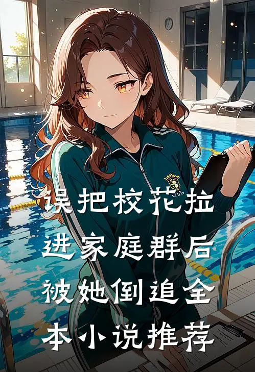 误把校花拉进家庭群后,被她倒追全本推荐阅读
