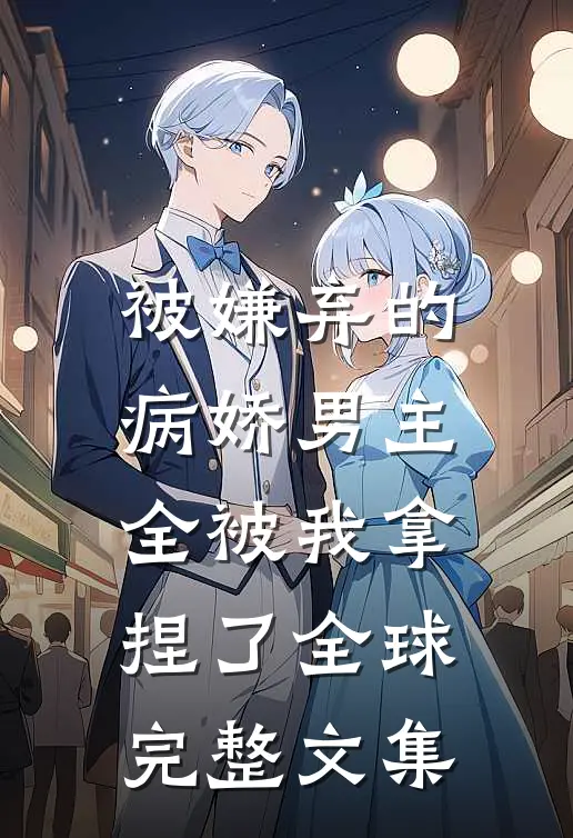 被嫌弃的病娇男主,全被我拿捏了全球完整文集