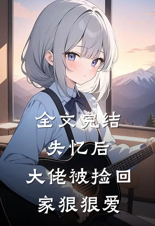 全文完结失忆后，大佬被捡回家狠狠爱