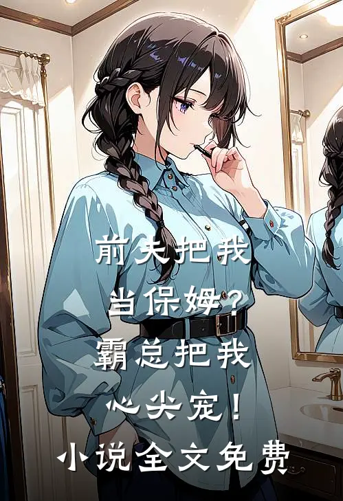 前夫把我当保姆?霸总把我心尖宠!全文免费观看
