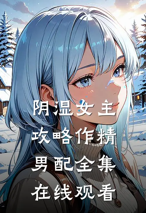 阴湿女主攻略作精男配全集在线观看