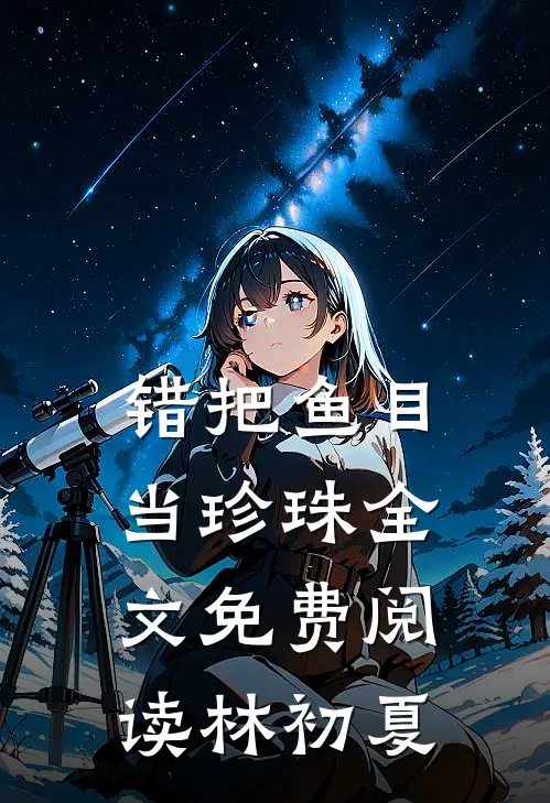 错把鱼目当珍珠全文免费阅读林初夏