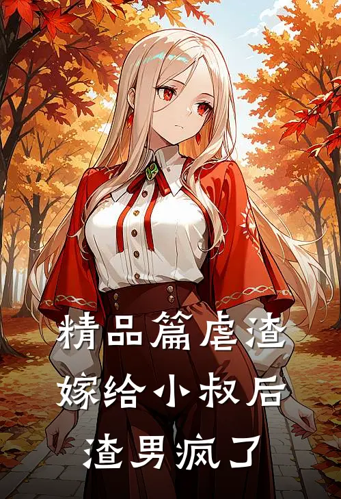 精品篇虐渣嫁给小叔后,渣男疯了