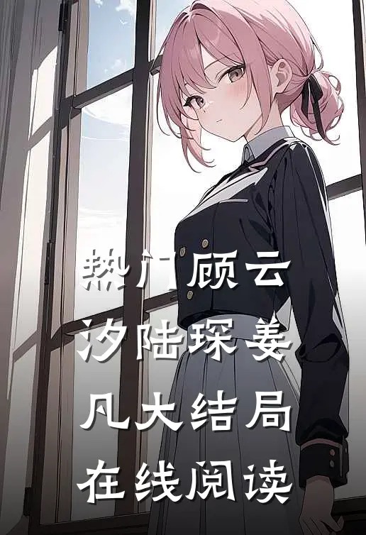 热门顾云汐陆琛姜凡大结局在线阅读