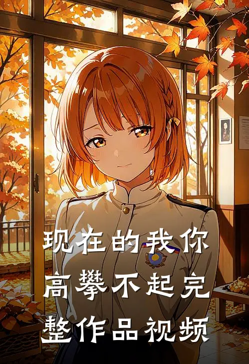 现在的我你高攀不起完整作品视频