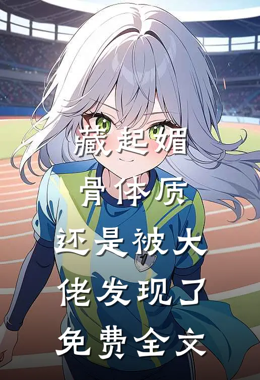 藏起媚骨体质，还是被大佬发现了免费全文