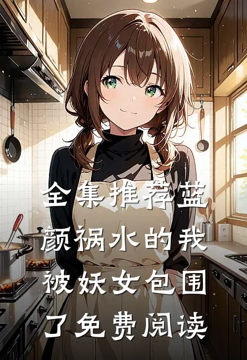 全集推荐蓝颜祸水的我被妖女包围了免费阅读