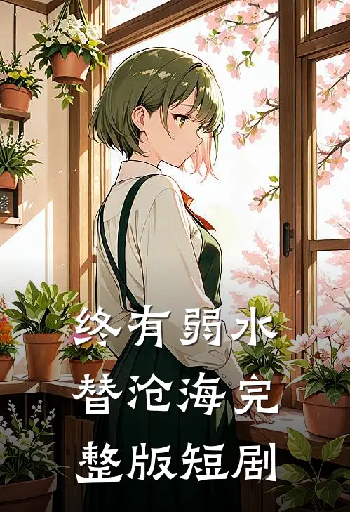 终有弱水替沧海完整版短剧