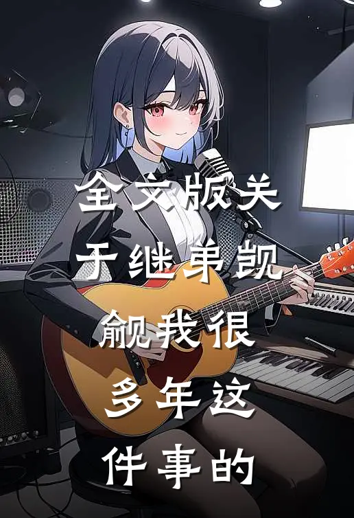 全文版关于继弟觊觎我很多年这件事的