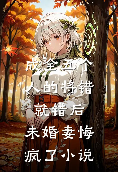 成全五个人的将错就错后,未婚妻悔疯了免费