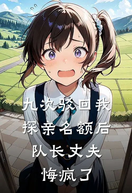 九次驳回我探亲名额后，队长丈夫悔疯了