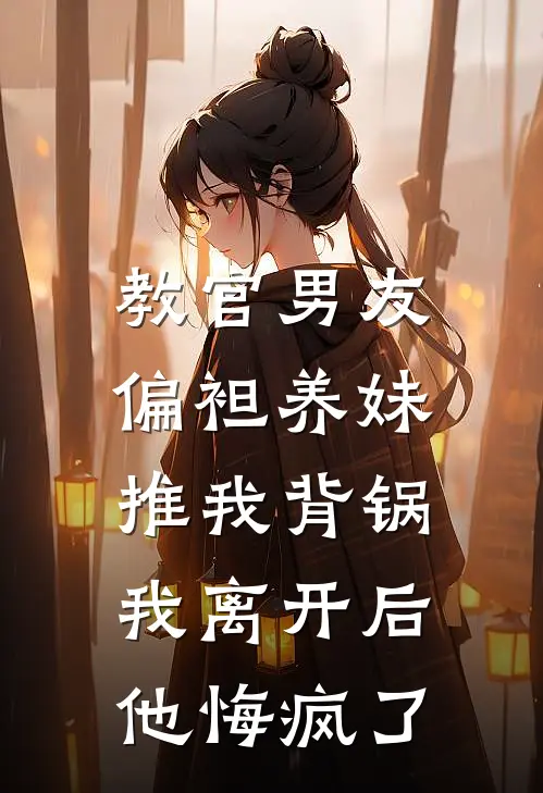 教官男友偏袒养妹推我背锅，我离开后他悔疯了