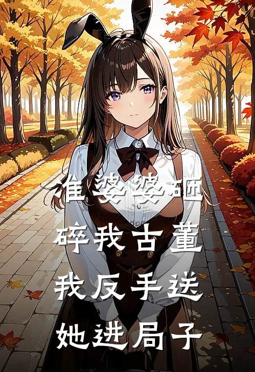 准婆婆砸碎我古董,我反手送她进局子