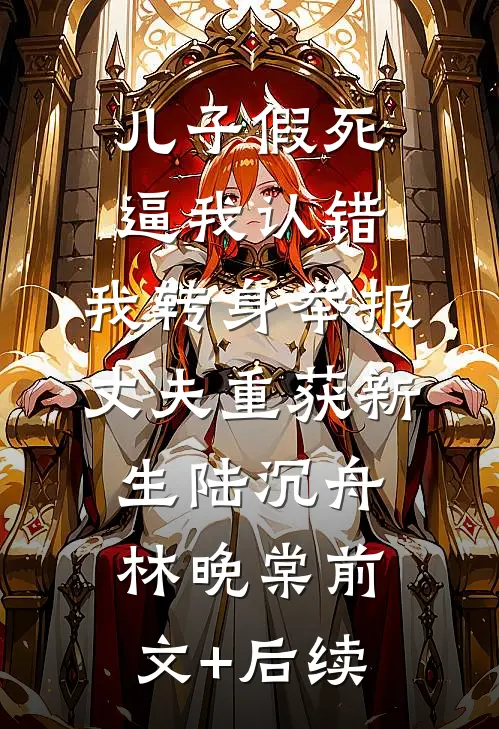 儿子假死逼我认错，我转身举报丈夫重获新生陆沉舟林晚棠前文+后续