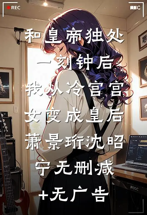 和皇帝独处一刻钟后，我从冷宫宫女变成皇后萧景珩沈昭宁无删减+无广告