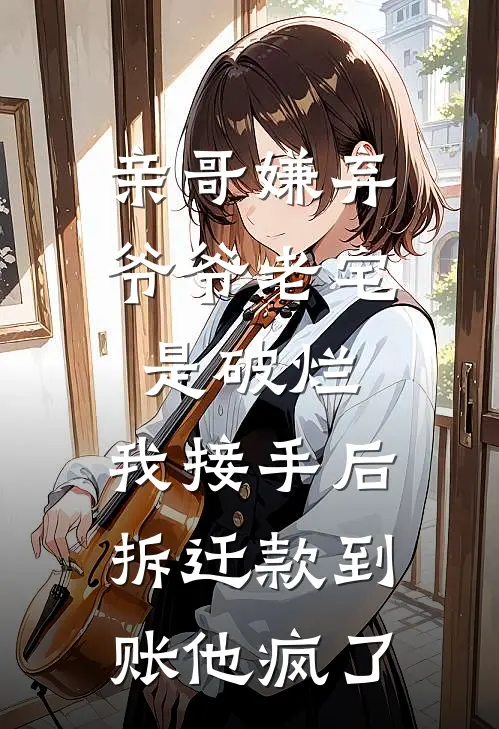 亲哥嫌弃爷爷老宅是破烂，我接手后拆迁款到账他疯了