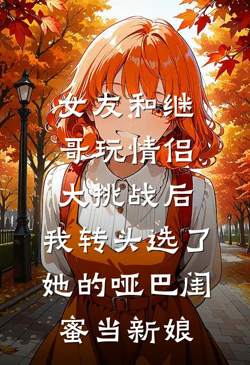 女友和继哥玩情侣大挑战后，我转头选了她的哑巴闺蜜当新娘