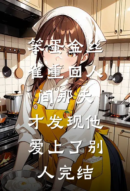 笨蛋金丝雀重回人间那天，才发现他爱上了别人完结