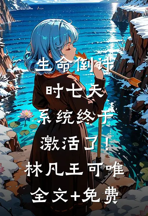 生命倒计时七天，系统终于激活了！林凡王可唯全文+免费
