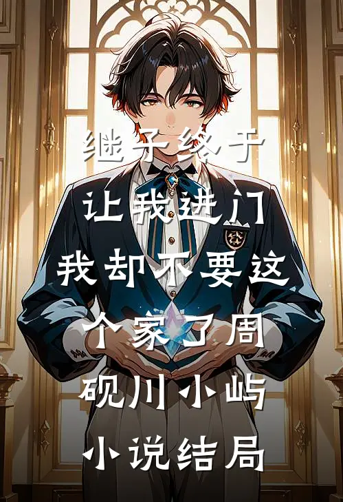 继子终于让我进门，我却不要这个家了周砚川小屿小说结局