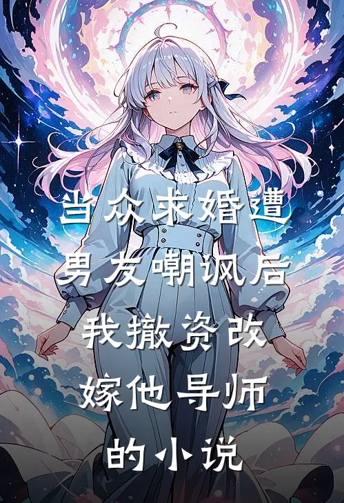 当众求婚遭男友嘲讽后，我撤资改嫁他导师的小说