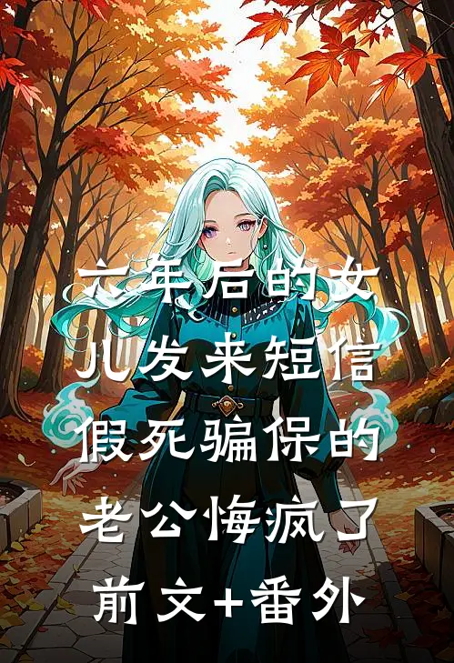 六年后的女儿发来短信，假死骗保的老公悔疯了前文+番外