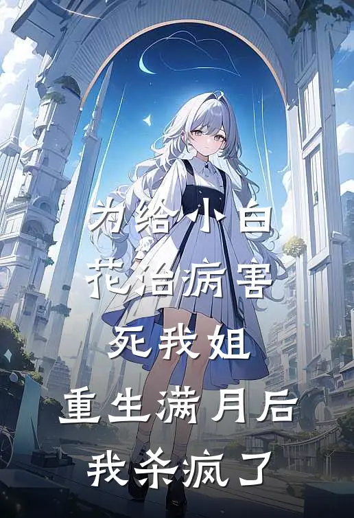 为给小白花治病害死我姐，重生满月后我杀疯了