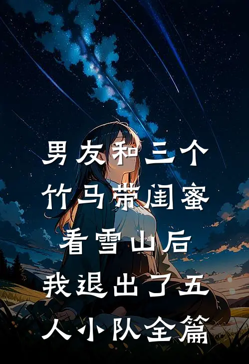男友和三个竹马带闺蜜看雪山后，我退出了五人小队全篇
