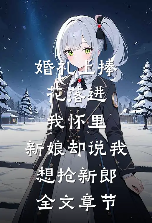 婚礼上捧花落进我怀里，新娘却说我想抢新郎全文章节