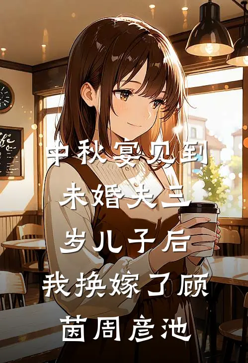 中秋宴见到未婚夫三岁儿子后，我换嫁了顾茵周彦池