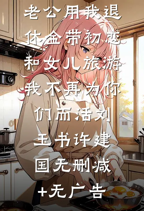 老公用我退休金带初恋和女儿旅游，我不再为你们而活刘玉书许建国无删减+无广告