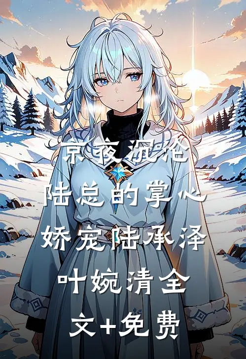 京夜沉沦，陆总的掌心娇宠陆承泽叶婉清全文+免费