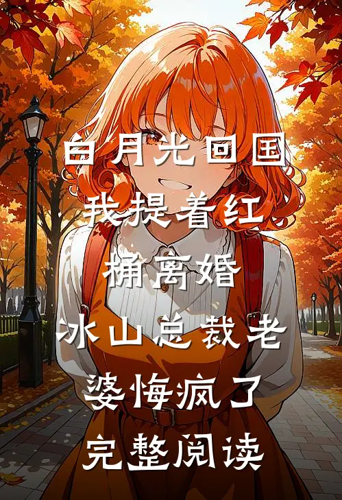 白月光回国，我提着红桶离婚，冰山总裁老婆悔疯了完整阅读