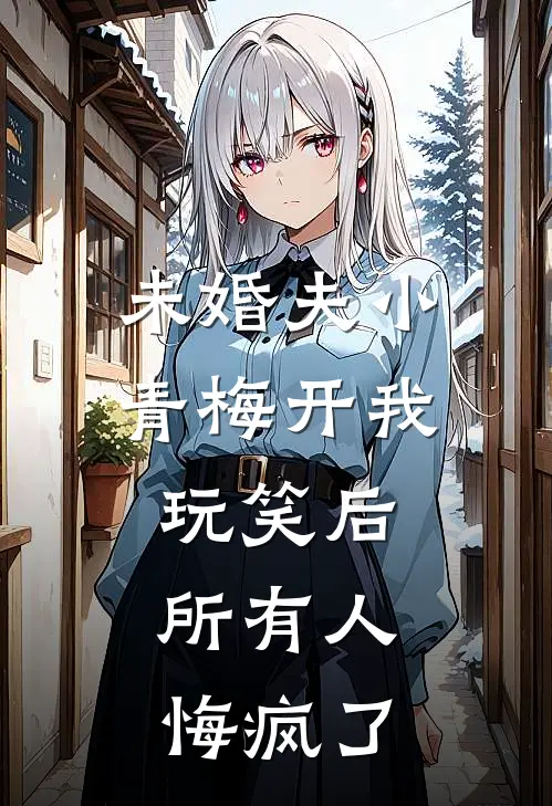 未婚夫小青梅开我玩笑后,所有人悔疯了