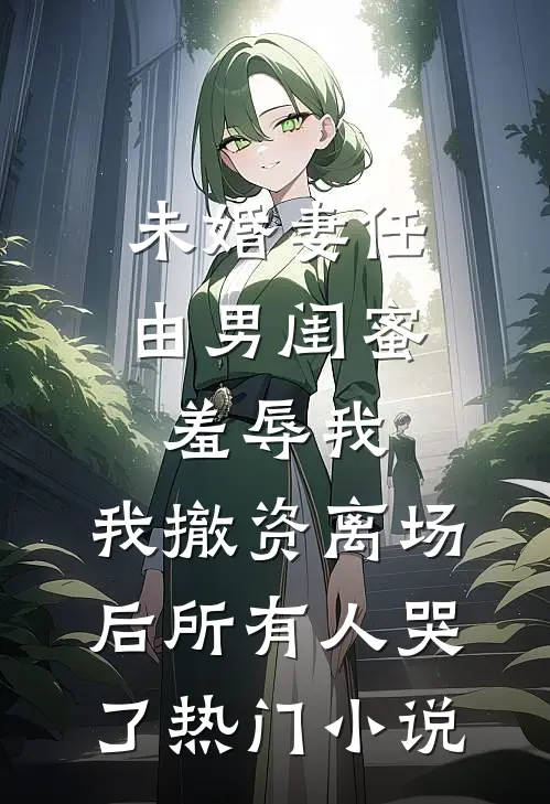 未婚妻任由男闺蜜羞辱我，我撤资离场后所有人哭了热门小说
