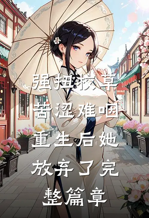 强扭校草苦涩难咽，重生后她放弃了完整篇章