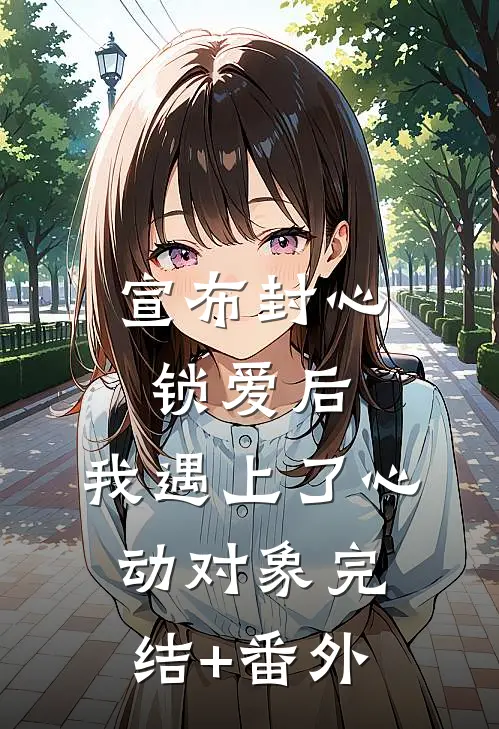 宣布封心锁爱后，我遇上了心动对象完结+番外