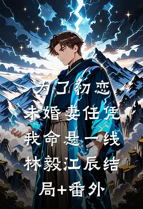 为了初恋，未婚妻任凭我命悬一线林毅江辰结局+番外